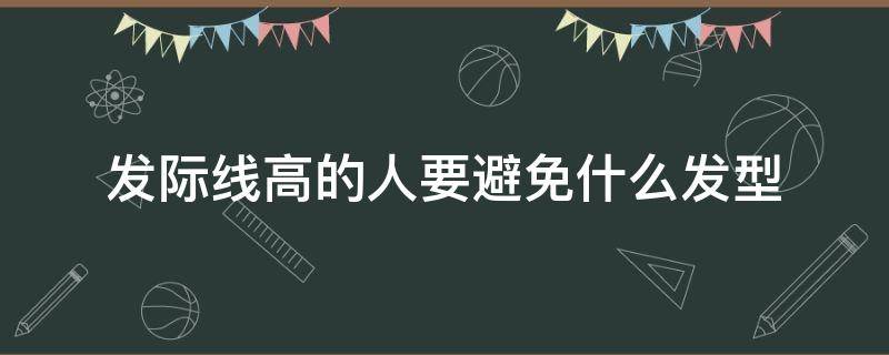 发际线高的人要避免什么发型（发际线高的人要避免什么发型呢）