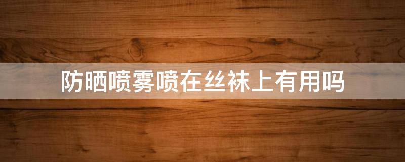 防晒喷雾喷在丝袜上有用吗 防晒喷雾喷丝袜上能防晒吗