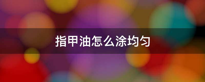 指甲油怎么涂均匀 指甲油怎么涂均匀?