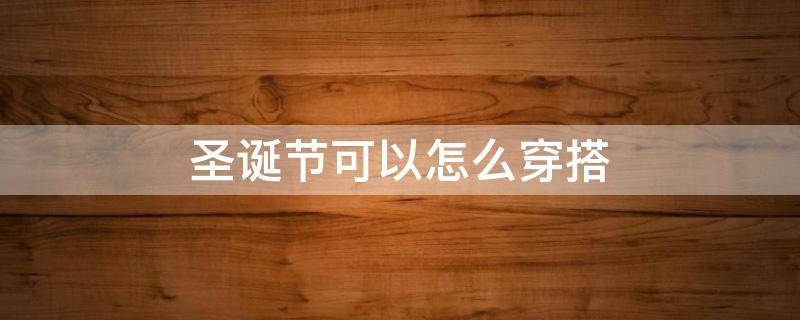 圣诞节可以怎么穿搭（圣诞节穿什么服装）