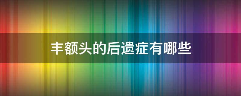 丰额头的后遗症有哪些 丰额头前后对比照片 案例