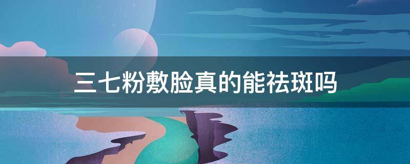 三七粉敷脸真的能祛斑吗 三七粉敷脸真的能祛斑吗女性