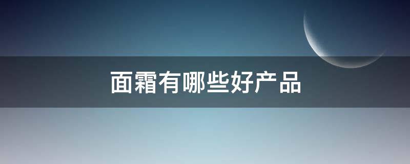 面霜有哪些好产品 面霜有哪些好产品推荐