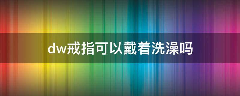dw戒指可以戴着洗澡吗（dw的戒指可以刻字吗）