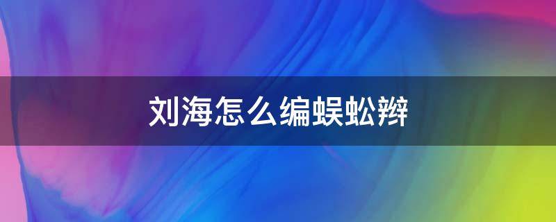 刘海怎么编蜈蚣辫（刘海蜈蚣辫的编法图解视频:扎刘海蜈蚣辫图解）