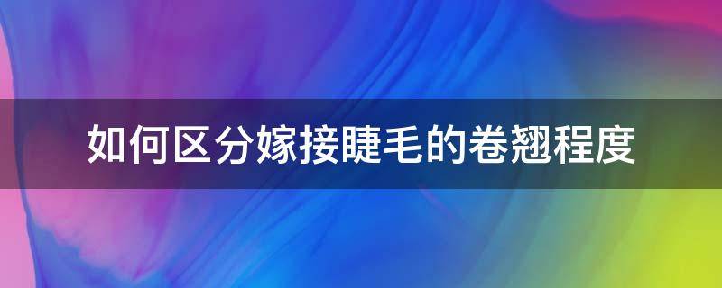 如何区分嫁接睫毛的卷翘程度（如何区分嫁接睫毛的卷翘程度图片）
