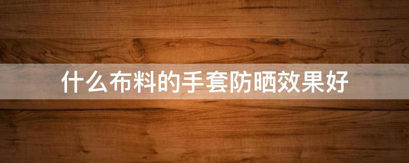 什么布料的手套防晒效果好（什么布料的手套防晒效果好呢）