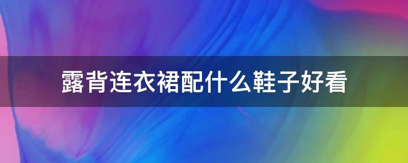 露背连衣裙配什么鞋子好看 露背连衣裙配什么鞋子好看图片大全