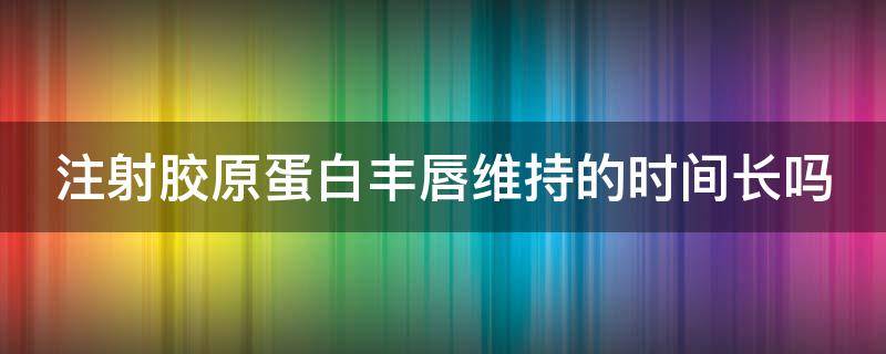 注射胶原蛋白丰唇维持的时间长吗（注射胶原蛋白丰唇的效果）