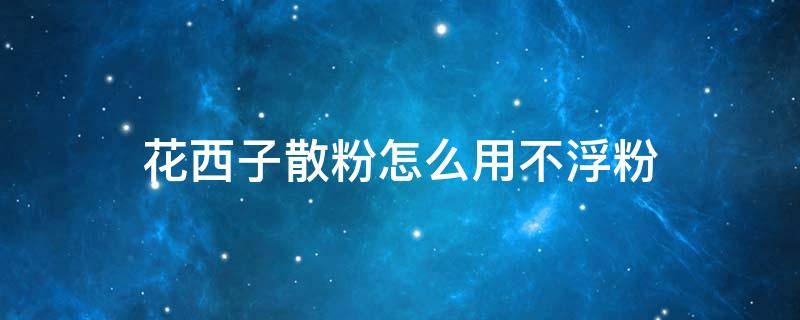 花西子散粉怎么用不浮粉