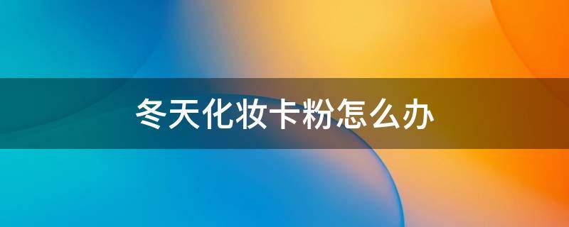 冬天化妆卡粉怎么办 冬天化妆卡粉脱皮怎么办