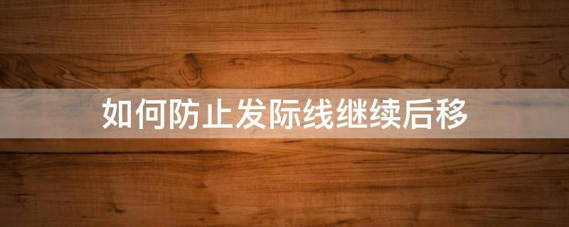 如何防止发际线继续后移（如何防止发际线继续后移的方法）