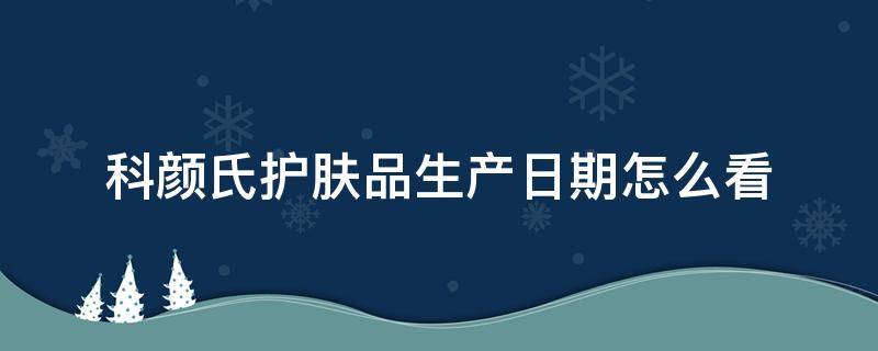 科颜氏护肤品生产日期怎么看（科颜氏的生产日期怎么查）