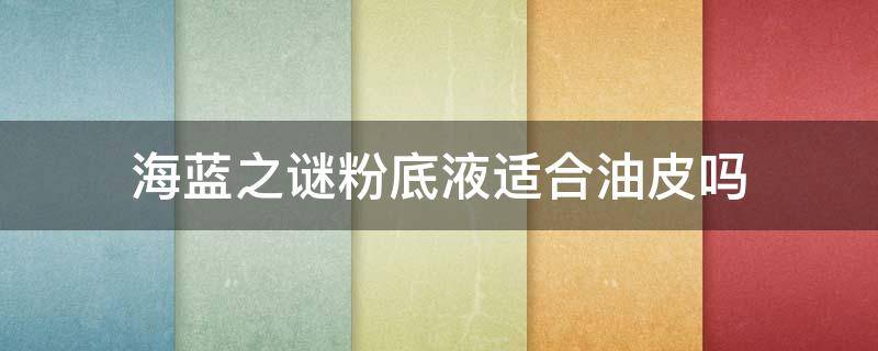 海蓝之谜粉底液适合油皮吗 海蓝之谜适合油皮用哪些!