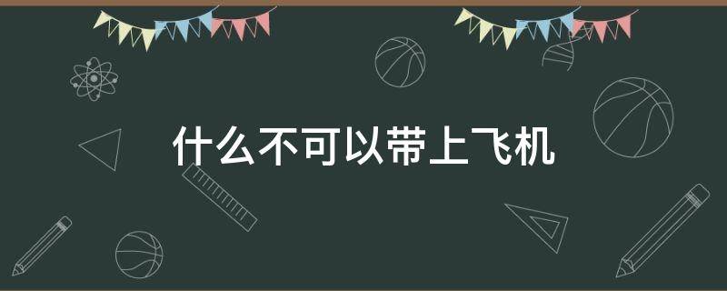 什么不可以带上飞机 什么不可以带上飞机么