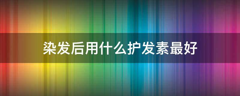染发后用什么护发素最好 染发后用什么护发素比较好