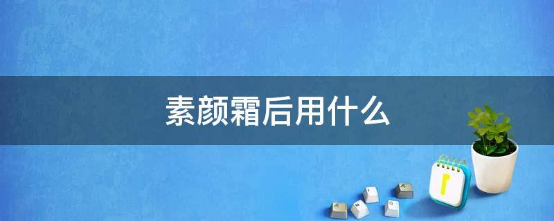 素颜霜后用什么（素颜霜后用什么定妆）
