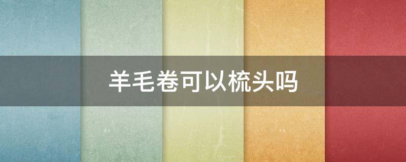 羊毛卷可以梳头吗 羊毛卷可以梳头发吗