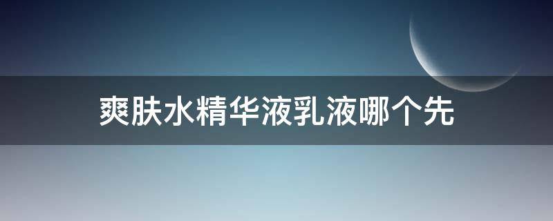 爽肤水精华液乳液哪个先（爽肤水先用还是精华乳先用）