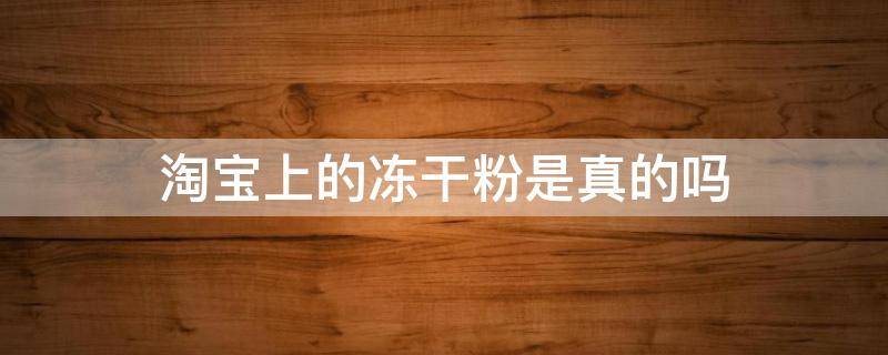 淘宝上的冻干粉是真的吗（淘宝上的冻干粉是真的吗能用吗）