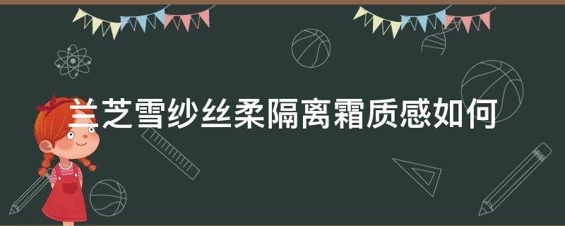兰芝雪纱丝柔隔离霜质感如何（兰芝雪纱隔离好用吗）