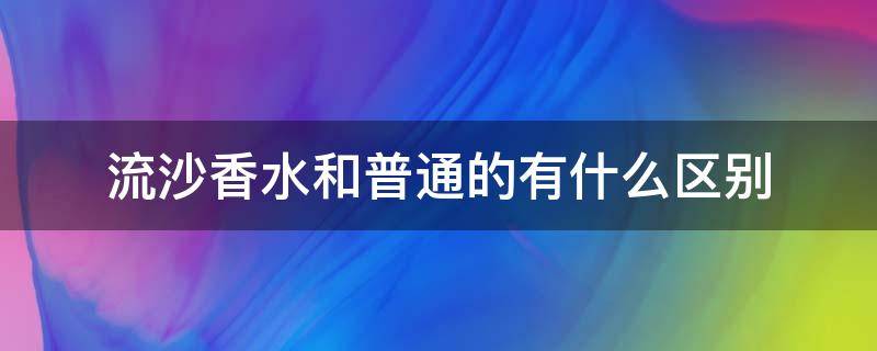 流沙香水和普通的有什么区别（流沙香水哪个好闻）