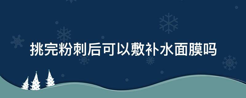 挑完粉刺后可以敷补水面膜吗（挑完粉刺后可以用护肤品吗）