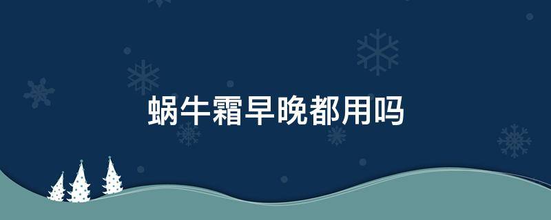 蜗牛霜早晚都用吗 蜗牛霜什么时候用
