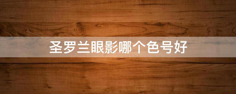 圣罗兰眼影哪个色号好（圣罗兰眼影哪个色号好用）