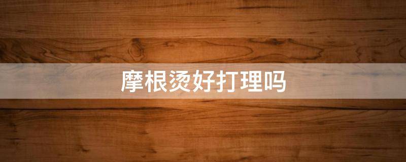摩根烫好打理吗（摩根烫好打理吗 男士）
