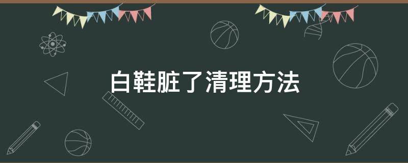 白鞋脏了清理方法 白鞋脏了清理方法有哪些
