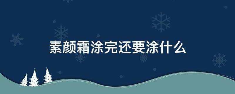 素颜霜涂完还要涂什么（素颜霜涂完之后还要干什么）