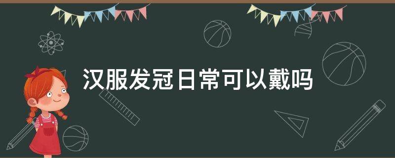 汉服发冠日常可以戴吗 汉服发冠日常可以戴吗女
