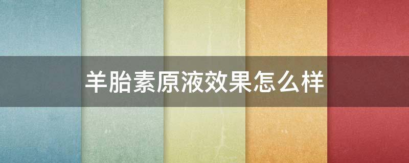 羊胎素原液效果怎么样（羊胎素原液的使用方法）