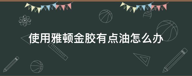 使用雅顿金胶有点油怎么办（使用雅顿金胶有点油怎么办呢）