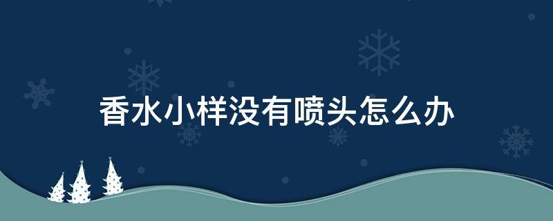 香水小样没有喷头怎么办 香水小样喷不出来怎么办