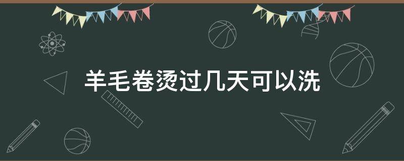 羊毛卷烫过几天可以洗 羊毛卷烫完几天后洗