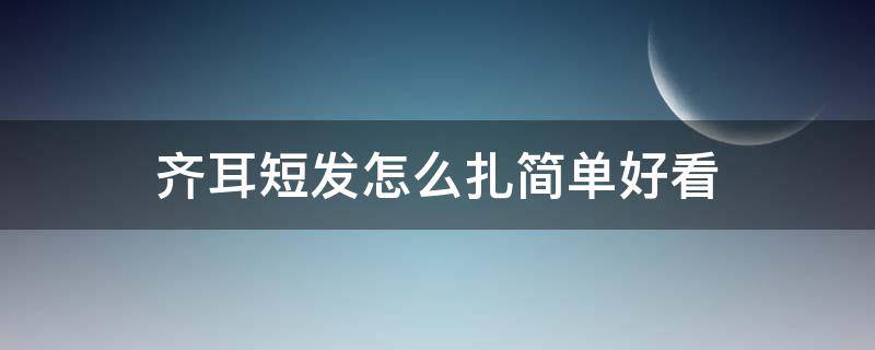 齐耳短发怎么扎简单好看（齐耳短发怎样扎头发简单好看）