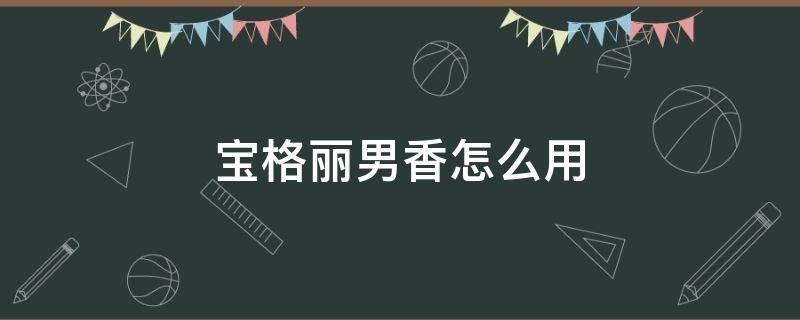 宝格丽男香怎么用（宝格丽男香怎么打开）