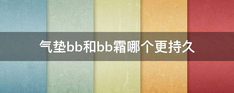 气垫bb和bb霜哪个更持久 气垫bb和bb霜哪个更持久一些