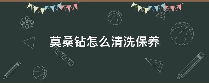 莫桑钻怎么清洗保养（莫桑钻平时怎么保养）