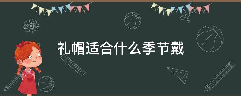 礼帽适合什么季节戴（礼帽什么时候佩戴）