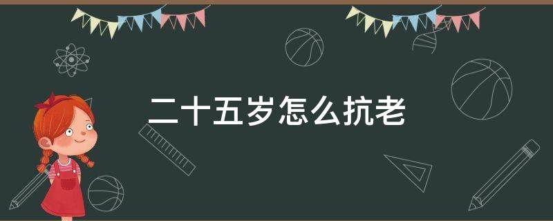 二十五岁怎么抗老 二十五岁怎么抗老护肤