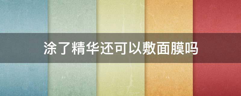 涂了精华还可以敷面膜吗 涂了精华还可以敷面膜吗女生