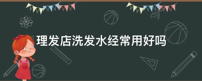 理发店洗发水经常用好吗（理发店的洗发水能经常用吗）