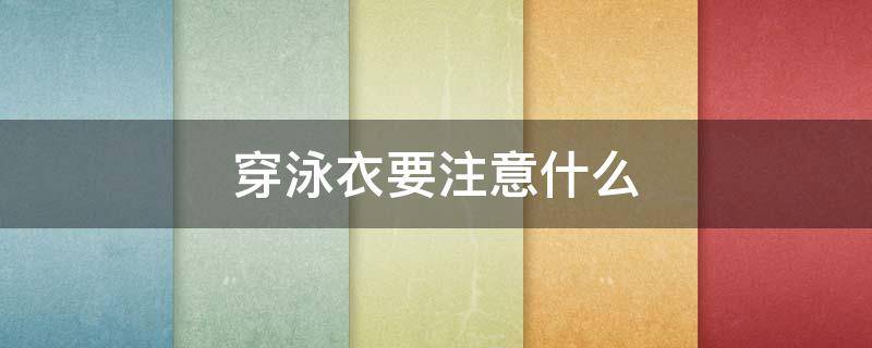 穿泳衣要注意什么 穿泳衣要注意什么细节