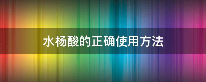 水杨酸的正确使用方法（水杨酸的正确使用方法和步骤）