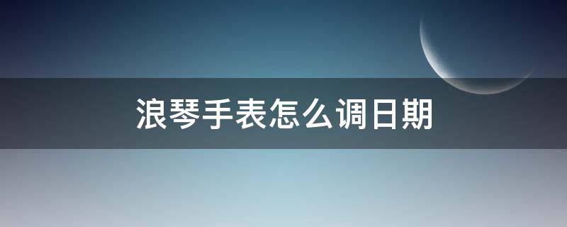 浪琴手表怎么调日期（浪琴手表怎么调日期和时间视频教程）