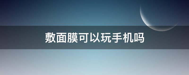 敷面膜可以玩手机吗（敷面膜可以玩手机吗）