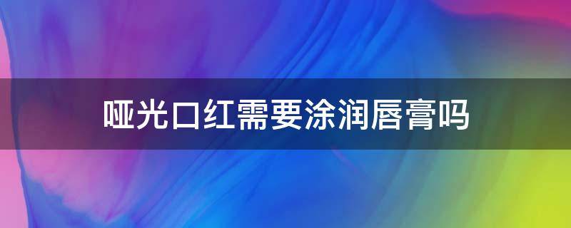 哑光口红需要涂润唇膏吗（哑光口红需要涂润唇膏吗）